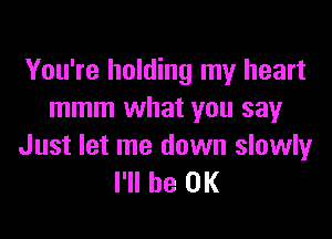 You're holding my heart
mmm what you sayr

Just let me down slowly
I'll be OK