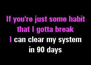 If you're iust some habit
that I gotta break

I can clear my system
in 90 days