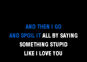 AND THEN I GO

MID SPOIL IT ALL BY SAYING
SOMETHING STUPID
LIKE I LOVE YOU