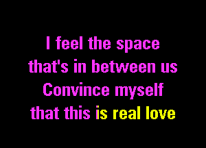 I feel the space
that's in between us

Convince myself
that this is real love