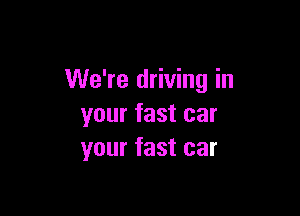 We're driving in

your fast car
your fast car