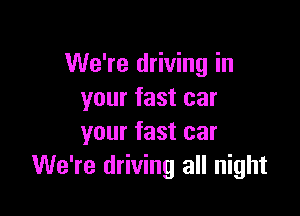 We're driving in
your fast car

your fast car
We're driving all night