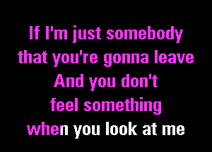 If I'm iust somebody
that you're gonna leave
And you don't
feel something
when you look at me