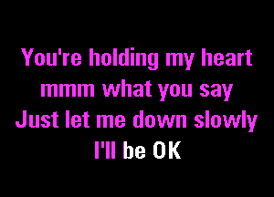 You're holding my heart
mmm what you sayr

Just let me down slowly
I'll be OK