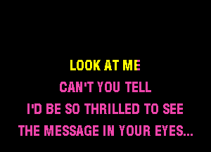 LOOK AT ME
CAN'T YOU TELL
I'D BE SO THRILLED TO SEE
THE MESSAGE IN YOUR EYES...