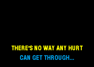 THERE'S NO WAY ANY HURT
CAN GET THROUGH...