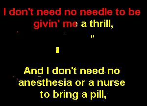 I don't need no needle to be
givin' me a thrill,

.- Ang I don't needno
'anesthesia or a nurse
to bring a pill,-