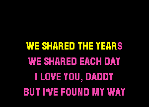 WE SHARED THE YEARS
WE SHARED EACH DAY
I LOVE YOU, DADDY

BUT I'VE FOUND MY WAY I