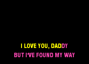 I LOVE YOU, DADDY
BUT I'VE FOUND MY WAY