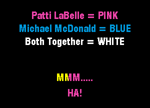Patti LaBelle PINK
Michael McDonald BLUE
Both Together z WHITE

MMM .....
HA!