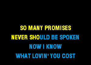 SO MANY PROMISES
NEVER SHOULD BE SPOKEN
HOWI KNOW
WHAT LOVIH' YOU COST