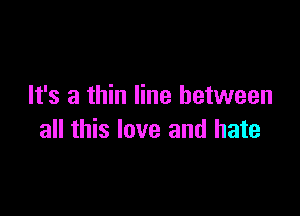 It's a thin line between

all this love and hate