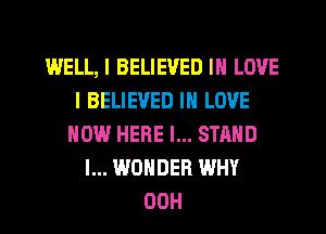 WELL, I BELIEVED IN LOVE
l BELIEVED IN LOVE
NOW HERE I... STAND
I... WONDER WHY
00H