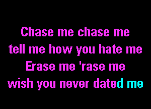 Chase me chase me
tell me how you hate me
Erase me 'rase me
wish you never dated me