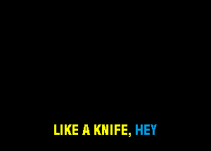 LIKE A KNIFE, HEY