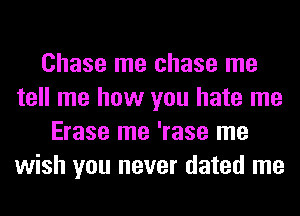 Chase me chase me
tell me how you hate me
Erase me 'rase me
wish you never dated me