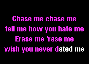 Chase me chase me
tell me how you hate me
Erase me 'rase me
wish you never dated me