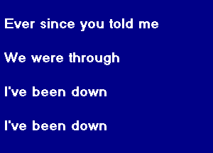 Ever since you told me

We were through

I've been down

I've been down