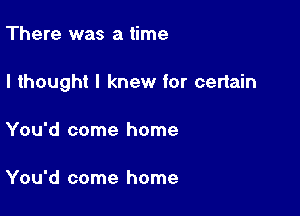There was a time

I thought I knew for certain

You'd come home

You'd come home