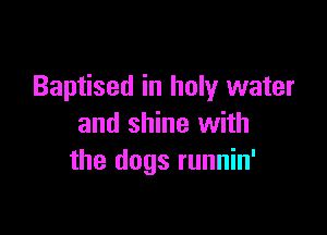 Baptised in holy water

and shine with
the dogs runnin'