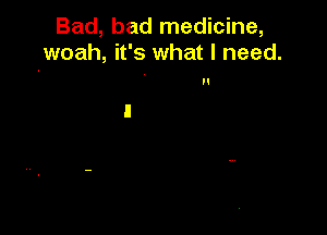 Bad, bad medicine,
woah, it's what I need.