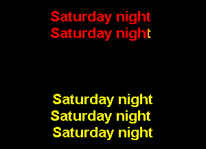 Saturday night
Saturday night

Saturday night
Saturday night
Saturday night