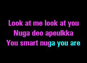 Look at me look at you

Nuga deo apeulkka
You smart nuga you are