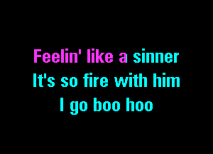 Feelin' like a sinner

It's so fire with him
I go boo hoo