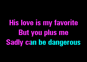 His love is my favorite

But you plus me
Sadly can be dangerous