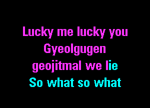 Lucky me lucky you
Gyeolgugen

geoiitmal we lie
80 what so what