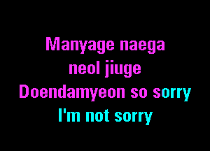 Manyage naega
neolHuge

Doendamyeon so sorry
I'm not sorry