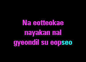 Na eotteokae

nayakan nal
gyeondil su eopseo