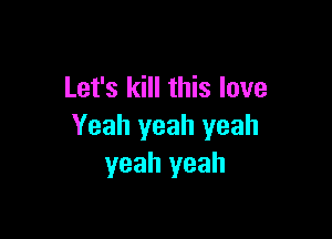 Let's kill this love

Yeah yeah yeah
yeah yeah