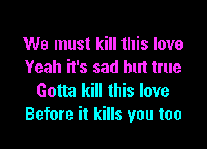 We must kill this love
Yeah it's sad but true

Gotta kill this love
Before it kills you too