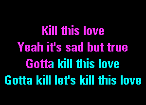 Kill this love
Yeah it's sad but true

Gotta kill this love
Gotta kill let's kill this love