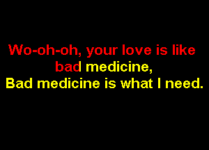 Wo-oh-oh, your love is like
bad medicine,

Bad medicine is what I need.