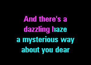 And there's a
dazzling haze

a mysterious way
about you dear