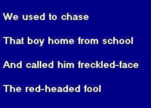 We used to chase

That boy home from school

And called him freckled-face

The red-headed fool