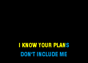 I KNOW YOUR PLANS
DON'T INCLUDE ME