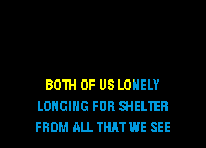 BOTH OF US LONELY
LOHGIHG FDR SHELTER

FROM ALL THAT WE SEE l