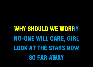 WHY SHOULD WE WORRY

HO-OHE WILL CARE, GIRL

LOOK AT THE STARS NOW
SO FAR AWAY