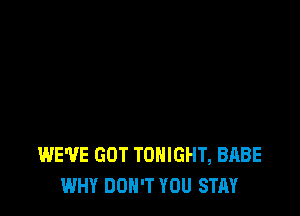 WE'VE GOT TONIGHT, BABE
WHY DON'T YOU STAY