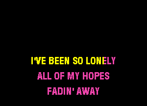 I'VE BEEN SD LONELY
ALL OF MY HOPES
FADIH' AWAY