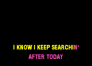 l KHOWI KEEP SEARCHIH'
AFTER TODAY