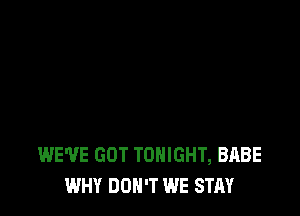 WE'VE GOT TONIGHT, BABE
WHY DON'T WE STAY