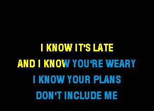I KN 0W IT'S LATE
AND I KNOW YOU'RE WEARY
I KNOW YOUR PLANS
DOH'T INCLUDE ME