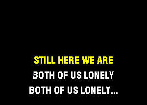 STILL HERE WE ARE
BOTH OF US LONELY
BOTH OF US LONELY...