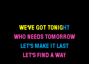 I.ME'E'E GOT TONIGHT
WHO NEEDS TOMORROW
LET'S MAKE IT LAST

LET'S FIND A WAY I