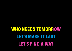 WHO NEEDS TOMORROW
LET'S MAKE IT LAST
LET'S FIND A WAY