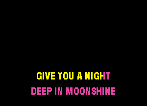 GIVE YOU A NIGHT
DEEP IN MOONSHINE
